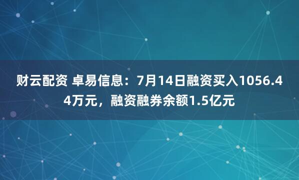 财云配资 卓易信息：7月14日融资买入1056.44万元，融资融券余额1.5亿元