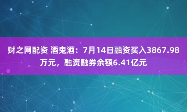 财之网配资 酒鬼酒：7月14日融资买入3867.98万元，融资融券余额6.41亿元