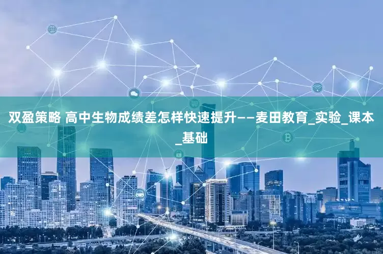 双盈策略 高中生物成绩差怎样快速提升——麦田教育_实验_课本_基础
