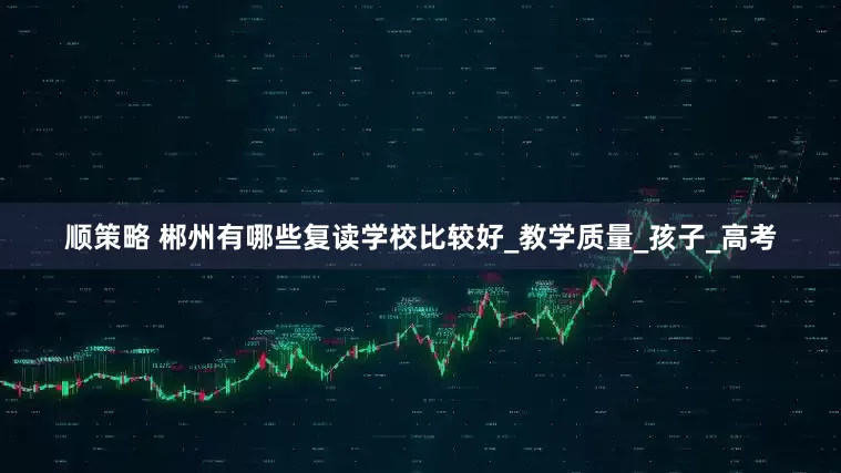 顺策略 郴州有哪些复读学校比较好_教学质量_孩子_高考