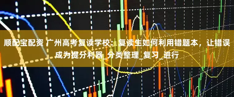 顺配宝配资 广州高考复读学校：复读生如何利用错题本，让错误成为提分利器_分类整理_复习_进行