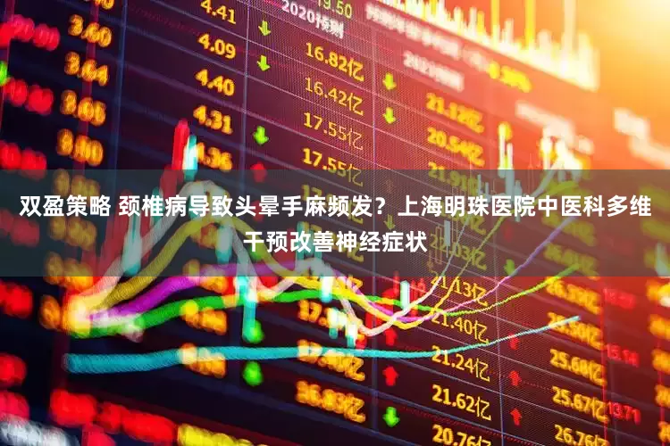 双盈策略 颈椎病导致头晕手麻频发？上海明珠医院中医科多维干预改善神经症状