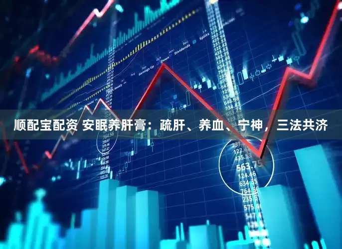 顺配宝配资 安眠养肝膏：疏肝、养血、宁神，三法共济