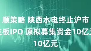 顺策略 陕西水电终止沪市主板IPO 原拟募集资金10亿元