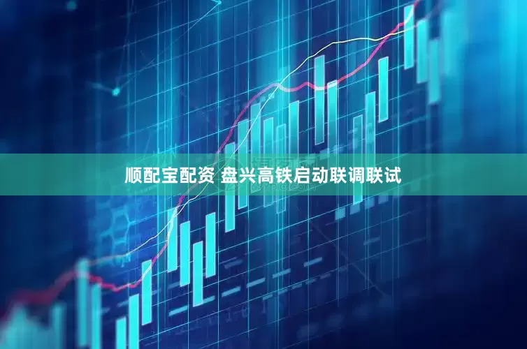 顺配宝配资 盘兴高铁启动联调联试