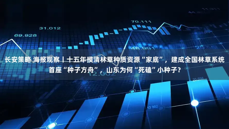 长安策略 海报观察丨十五年摸清林草种质资源“家底”，建成全国林草系统首座“种子方舟”，山东为何“死磕”小种子？
