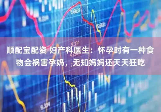 顺配宝配资 妇产科医生：怀孕时有一种食物会祸害孕妈，无知妈妈还天天狂吃