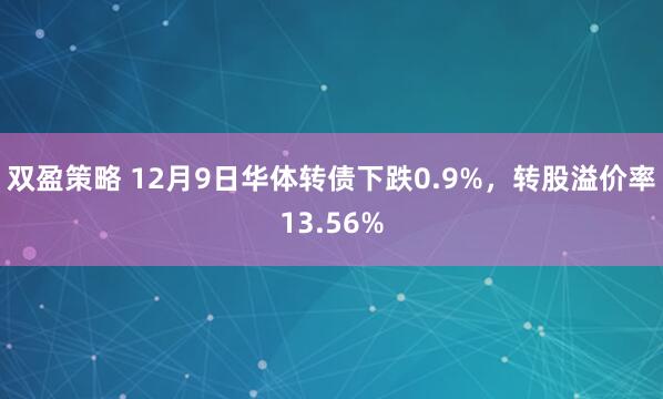 双盈策略 12月9日华体转债下跌0.9%，转股溢价率13.56%