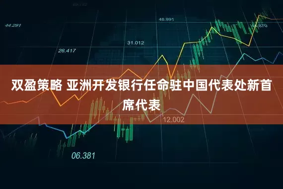 双盈策略 亚洲开发银行任命驻中国代表处新首席代表