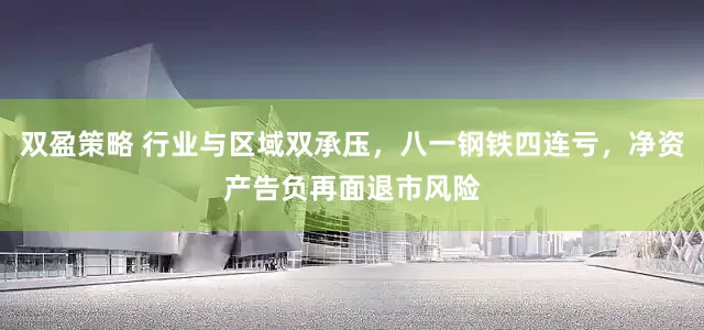 双盈策略 行业与区域双承压，八一钢铁四连亏，净资产告负再面退市风险