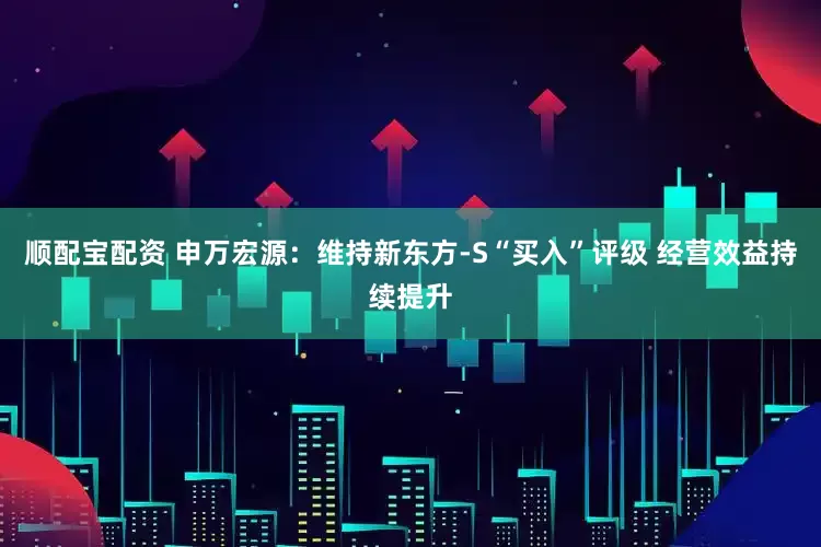顺配宝配资 申万宏源：维持新东方-S“买入”评级 经营效益持续提升
