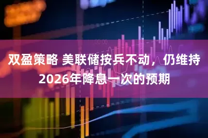 双盈策略 美联储按兵不动，仍维持2026年降息一次的预期
