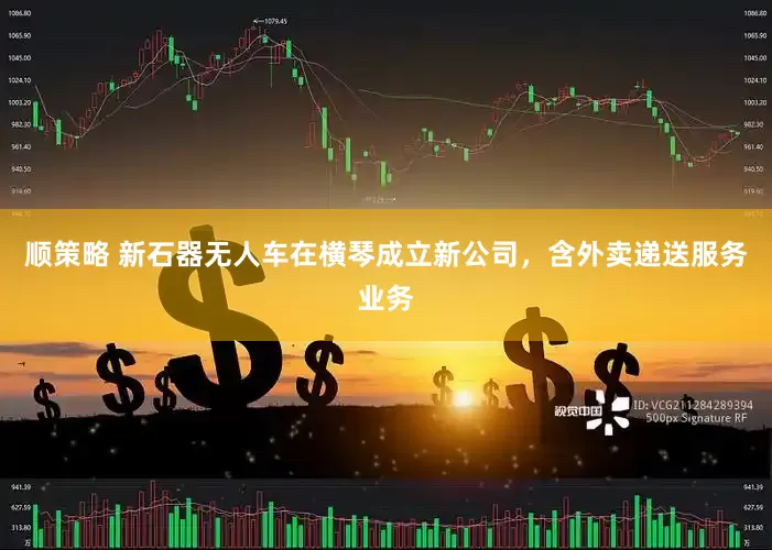 顺策略 新石器无人车在横琴成立新公司，含外卖递送服务业务