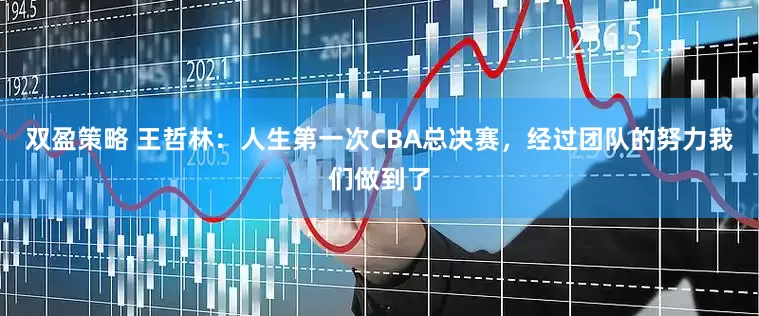 双盈策略 王哲林：人生第一次CBA总决赛，经过团队的努力我们做到了