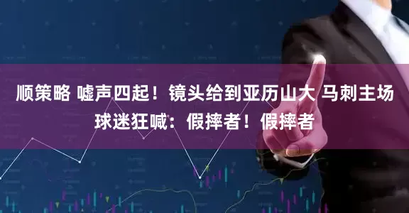 顺策略 嘘声四起！镜头给到亚历山大 马刺主场球迷狂喊：假摔者！假摔者