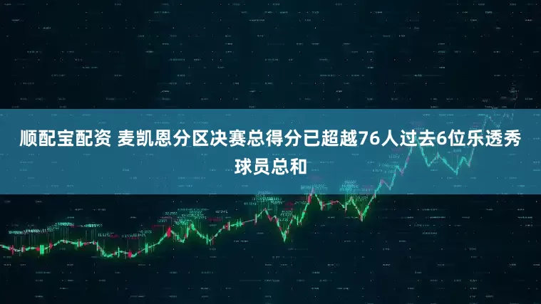 顺配宝配资 麦凯恩分区决赛总得分已超越76人过去6位乐透秀球员总和